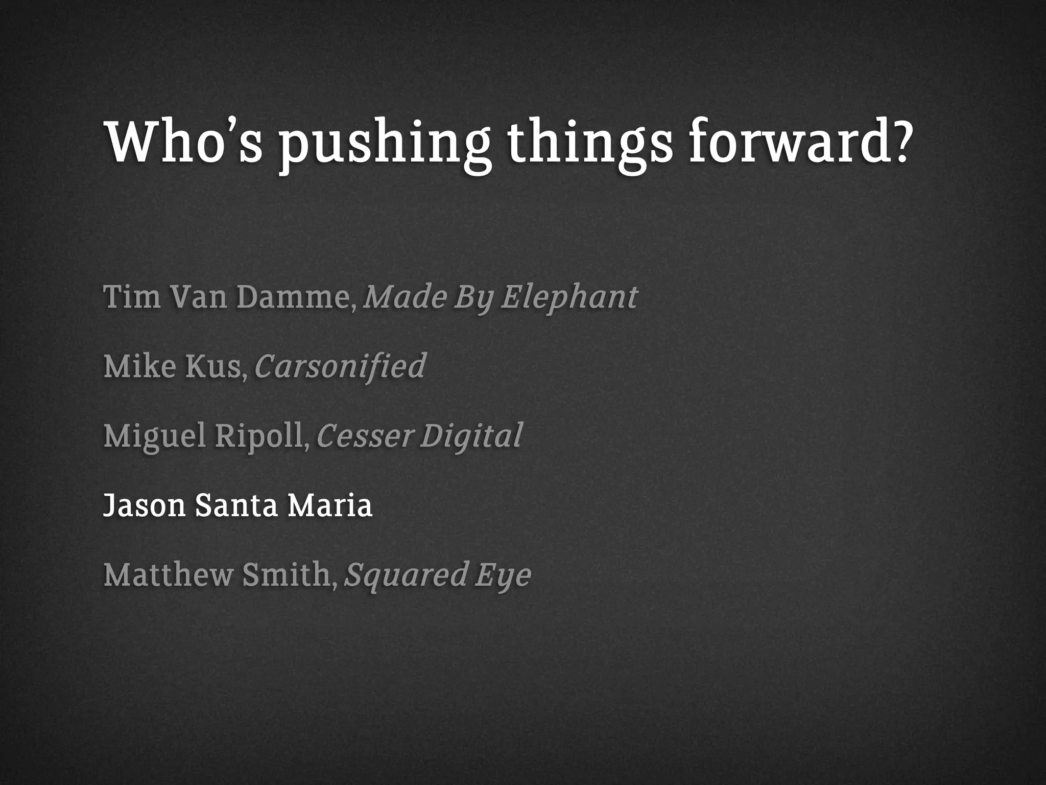 Who’s pushing things forward?
Tim Van Damme, Made By Elephant
Mike Kus, Carsonified
Miguel Ripoll, Cesser Digital
Jason Santa Maria
Matthew Smith, Squared Eye
 