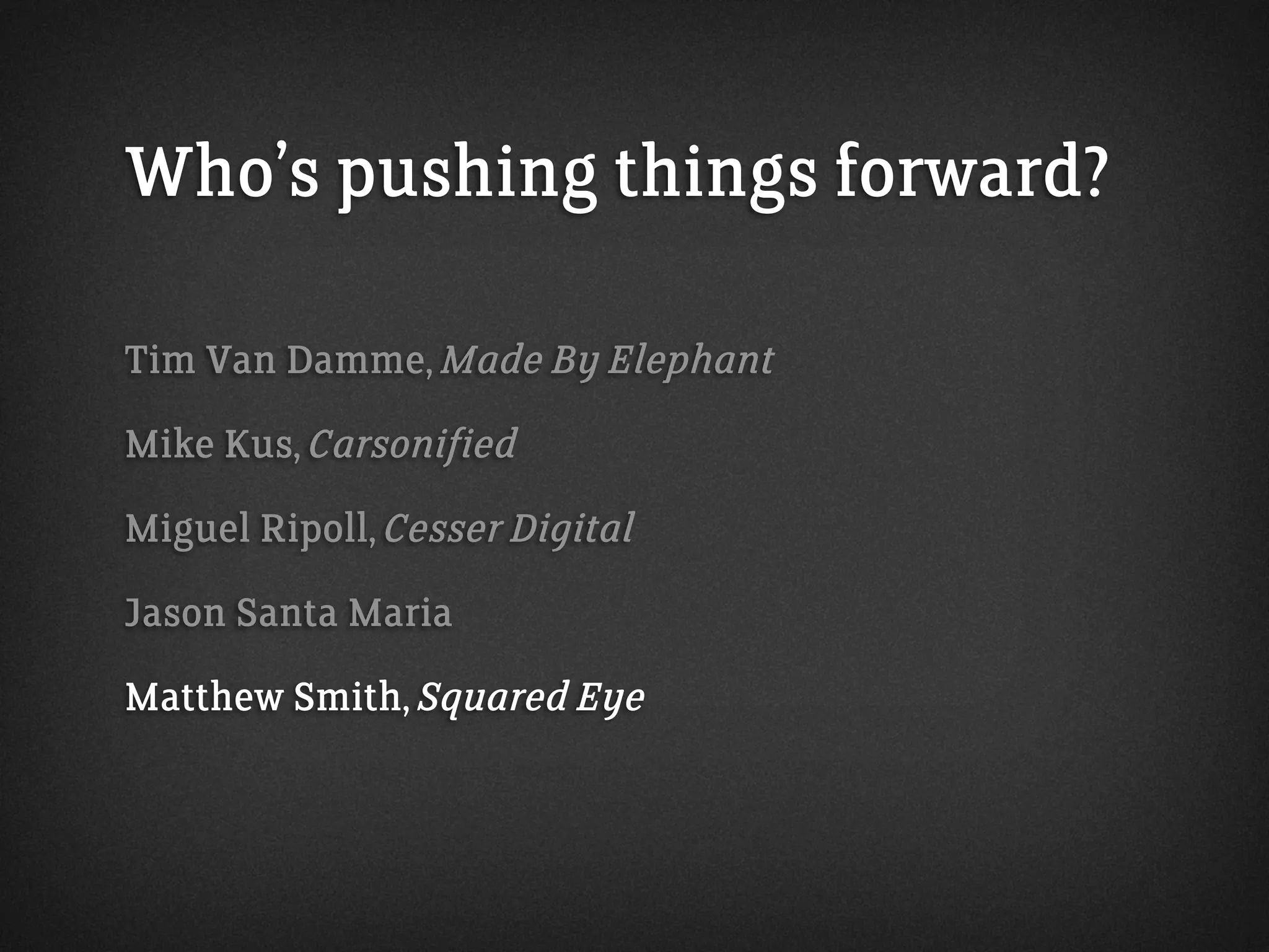 Who’s pushing things forward?
Tim Van Damme, Made By Elephant
Mike Kus, Carsonified
Miguel Ripoll, Cesser Digital
Jason Santa Maria
Matthew Smith, Squared Eye
 