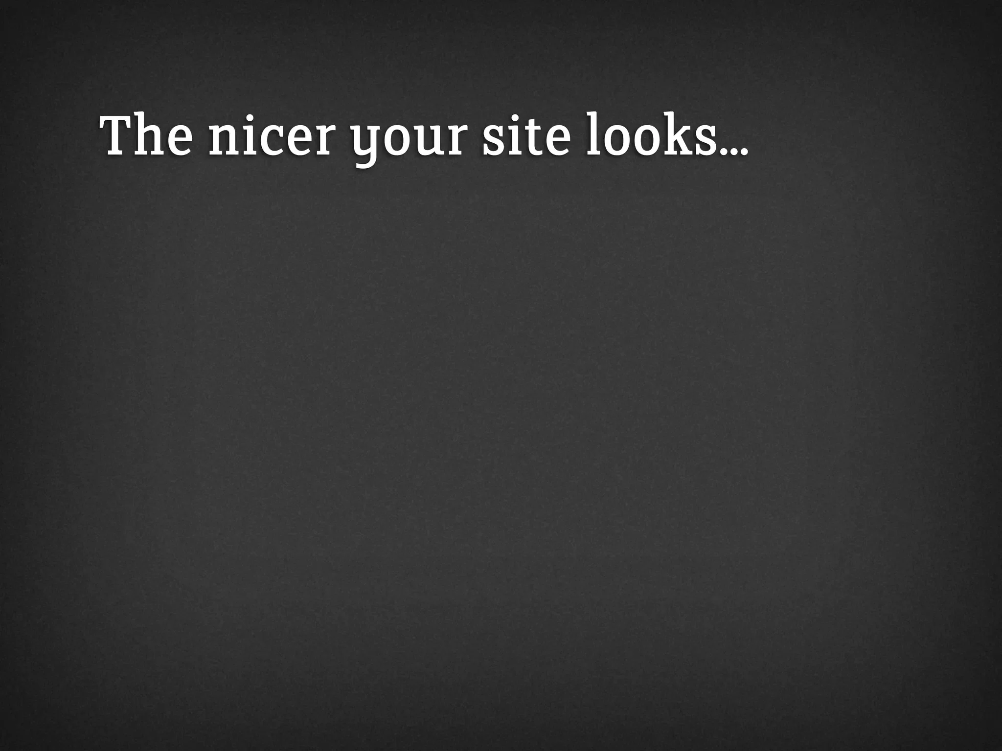 The nicer your site looks...
 