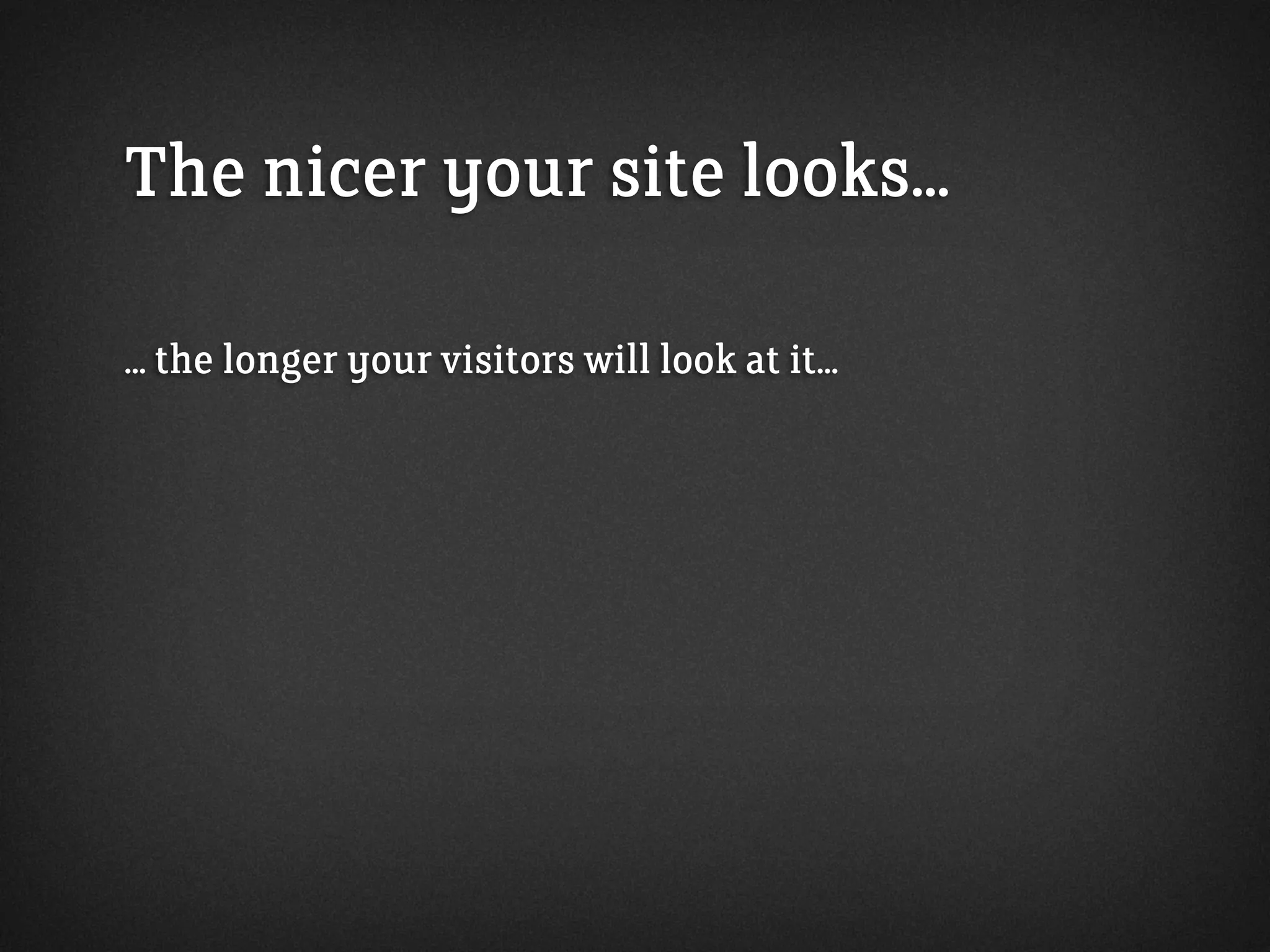 The nicer your site looks...
... the longer your visitors will look at it...
 