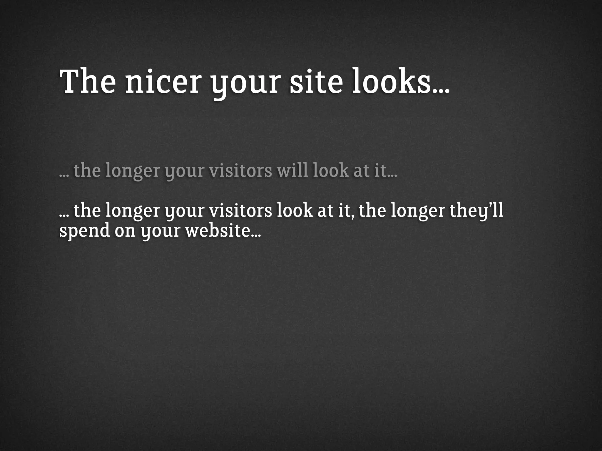 The nicer your site looks...
... the longer your visitors will look at it...
... the longer your visitors look at it, the longer they’ll
spend on your website...
 