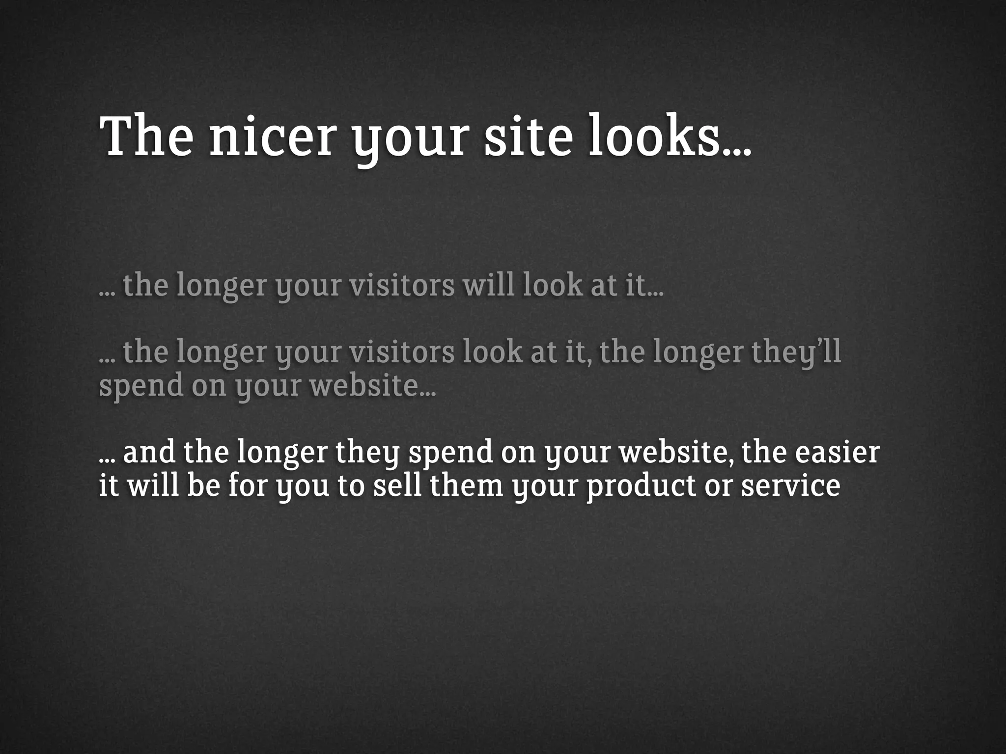 The nicer your site looks...
... the longer your visitors will look at it...
... the longer your visitors look at it, the longer they’ll
spend on your website...
... and the longer they spend on your website, the easier
it will be for you to sell them your product or service
 