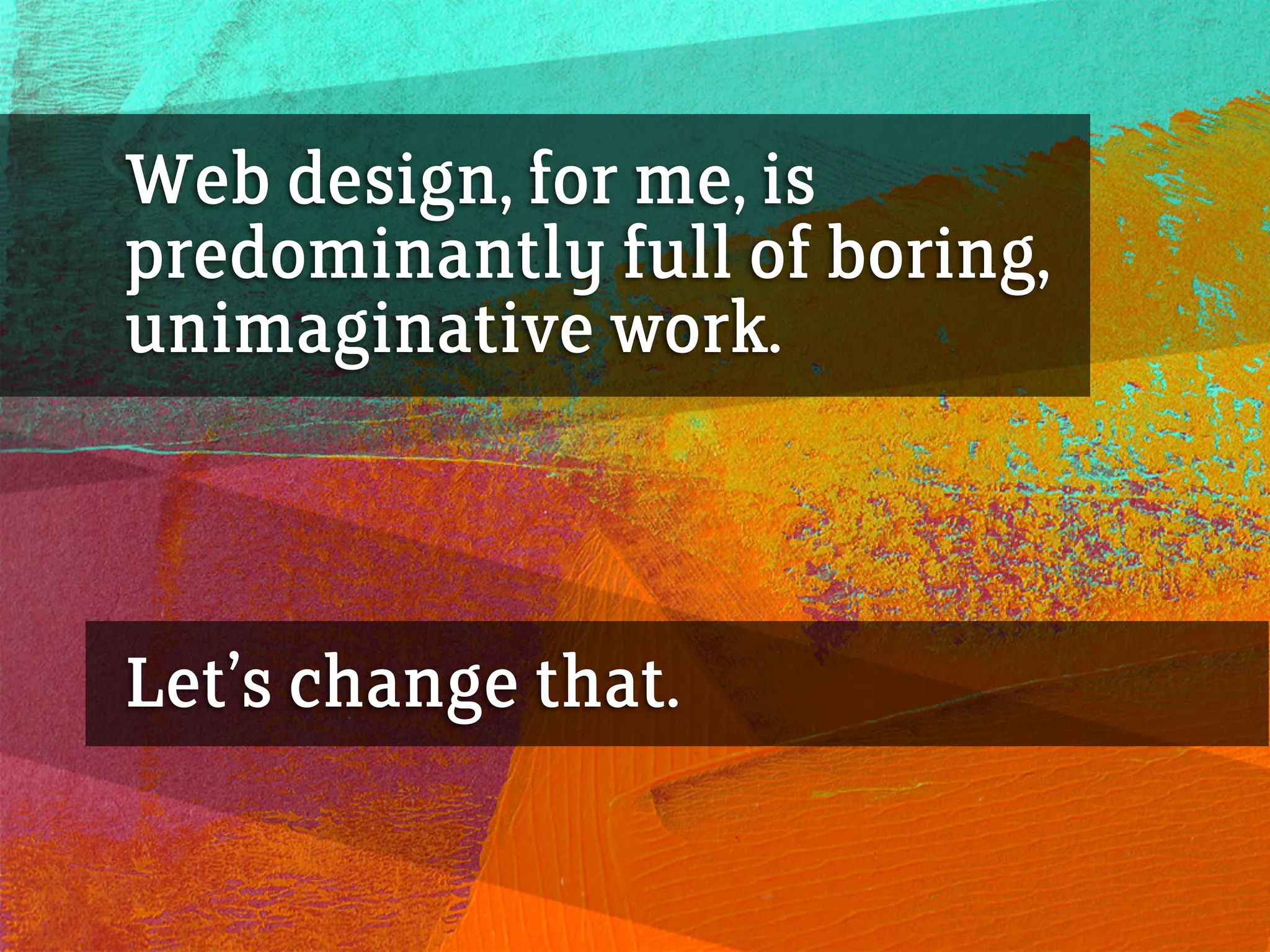 Web design, for me, is
predominantly full of boring,
unimaginative work.
Let’s change that.
 