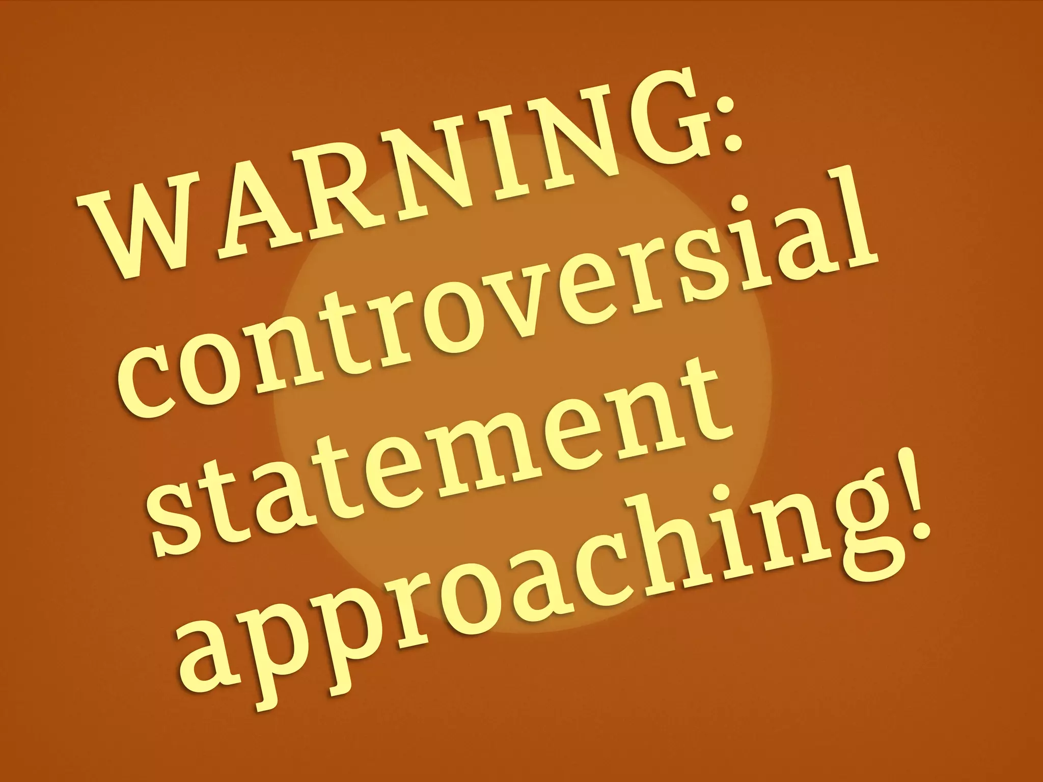 WARNING:
controversial
statement
approaching!
 