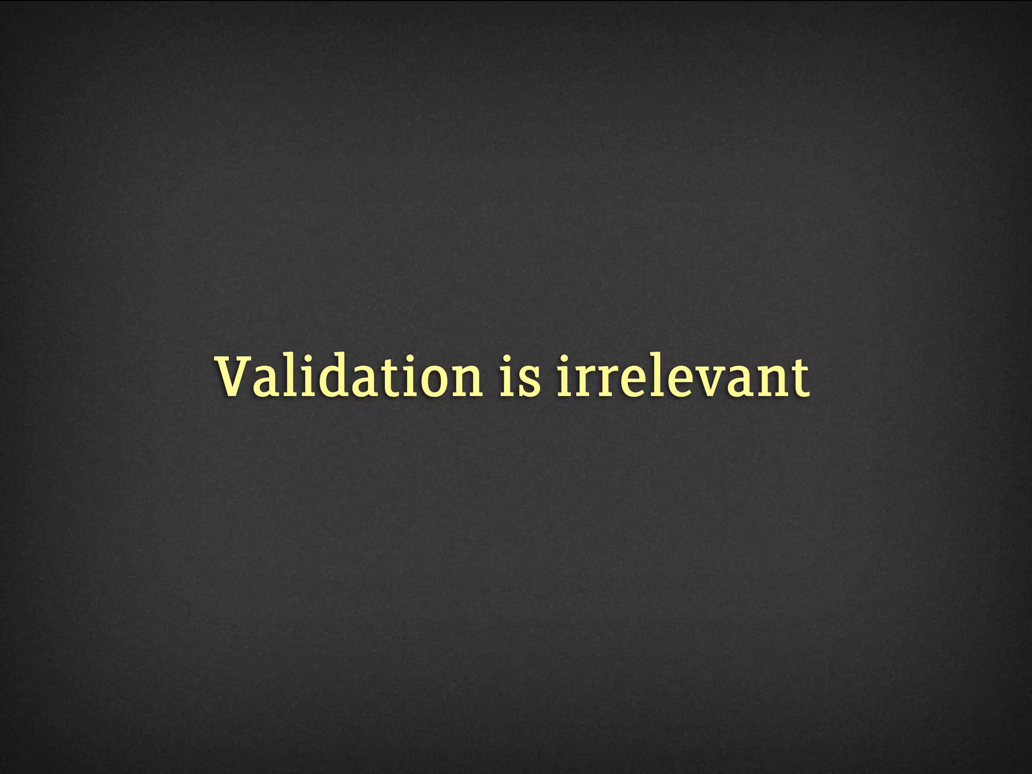 Validation is irrelevant
 