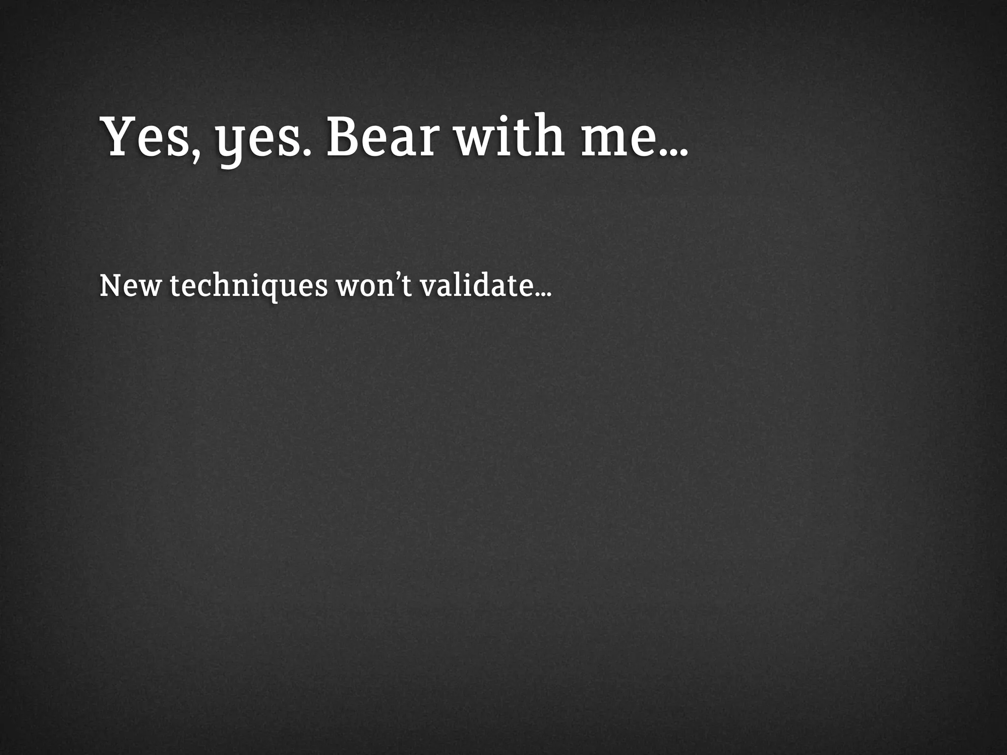 Yes, yes. Bear with me...
New techniques won’t validate...
 