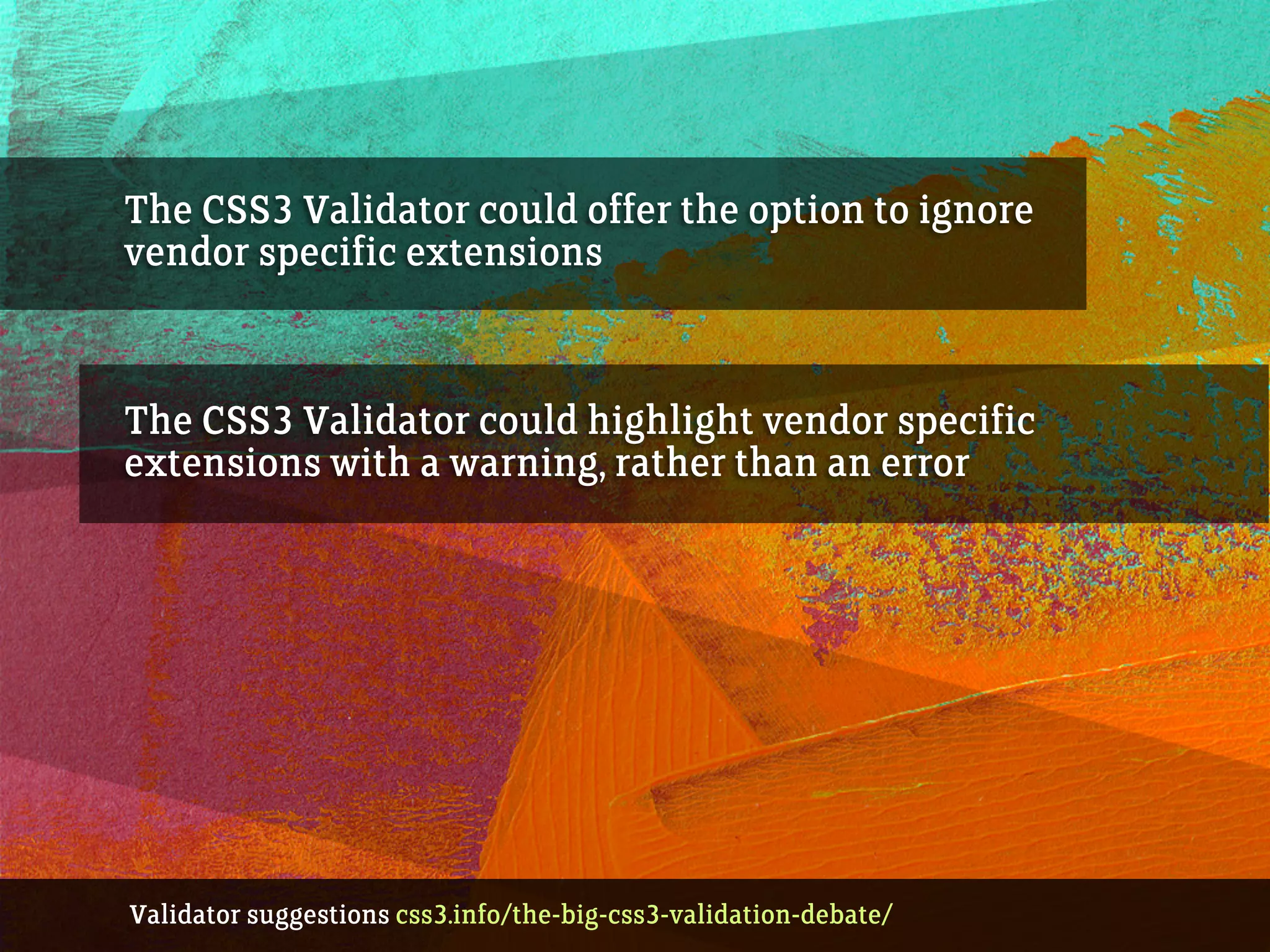 The CSS3 Validator could offer the option to ignore
vendor specific extensions
The CSS3 Validator could highlight vendor specific
extensions with a warning, rather than an error
Validator suggestions css3.info/the-big-css3-validation-debate/
 