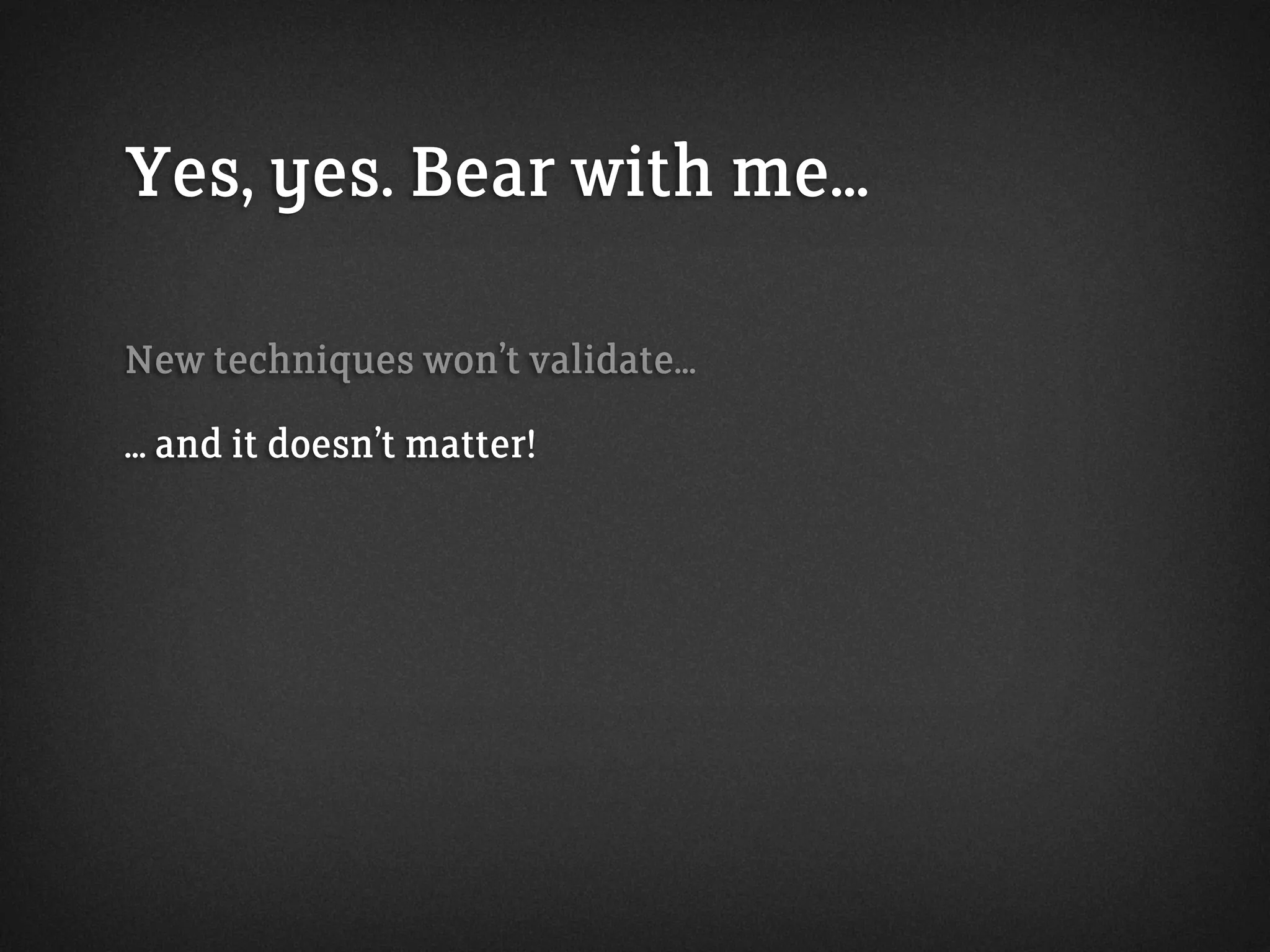 Yes, yes. Bear with me...
New techniques won’t validate...
... and it doesn’t matter!
 