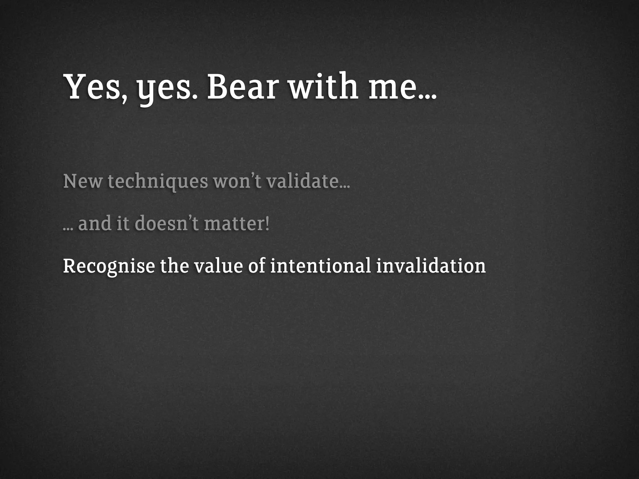 Yes, yes. Bear with me...
New techniques won’t validate...
... and it doesn’t matter!
Recognise the value of intentional invalidation
 