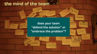 the mind of the team
does your team
“defend the solution” or
“embrace the problem”?
 