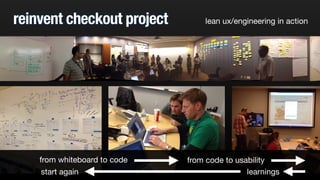 reinvent checkout project lean ux/engineering in action 
from whiteboard to code from code to usability 
start again learnings 
 