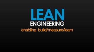 LEAN ENGINEERING 
enabling build/measure/learn 
 