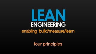 LEAN ENGINEERING 
enabling build/measure/learn 
four principles 
 