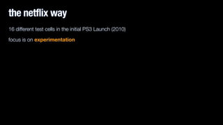 the netflix way 
16 different test cells in the initial PS3 Launch (2010) 
focus is on experimentation 
! 
 