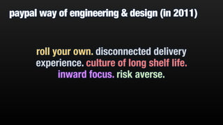 paypal way of engineering & design (in 2011) 
roll your own. disconnected delivery 
experience. culture of long shelf life. 
inward focus. risk averse. 
 