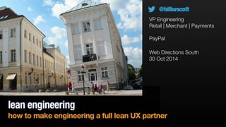 @billwscott 
VP Engineering 
Retail | Merchant | Payments 
! 
PayPal 
Web Directions South 
30 Oct 2014 
lean engineering 
how to make engineering a full lean UX partner 
 