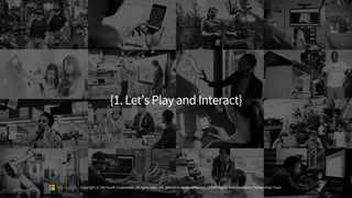 {1.Let’s PlayandInteract}
Copyright (c) Microsoft Corporation. All rights reserved. @Korkrid Akepanidtaworn, GSMO Digital Transformation Partnerships Team
 