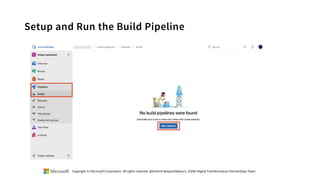 Setup and Run the Build Pipeline
Copyright (c) Microsoft Corporation. All rights reserved. @Korkrid Akepanidtaworn, GSMO Digital Transformation Partnerships Team
 