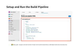 Setup and Run the Build Pipeline
Copyright (c) Microsoft Corporation. All rights reserved. @Korkrid Akepanidtaworn, GSMO Digital Transformation Partnerships Team
 