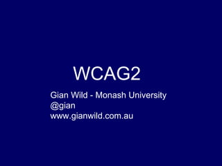 WCAG2 Gian Wild - Monash University @gian www.gianwild.com.au 