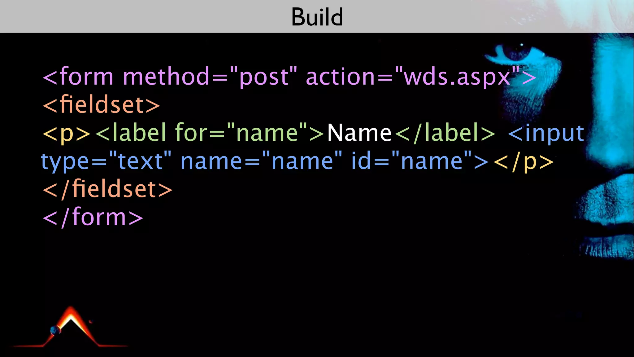 Build

<form method="post" action="wds.aspx">
<ﬁeldset>
<p><label for="name">Name</label> <input
type="text" name="name" id="name"></p>
</ﬁeldset>
</form>
 
