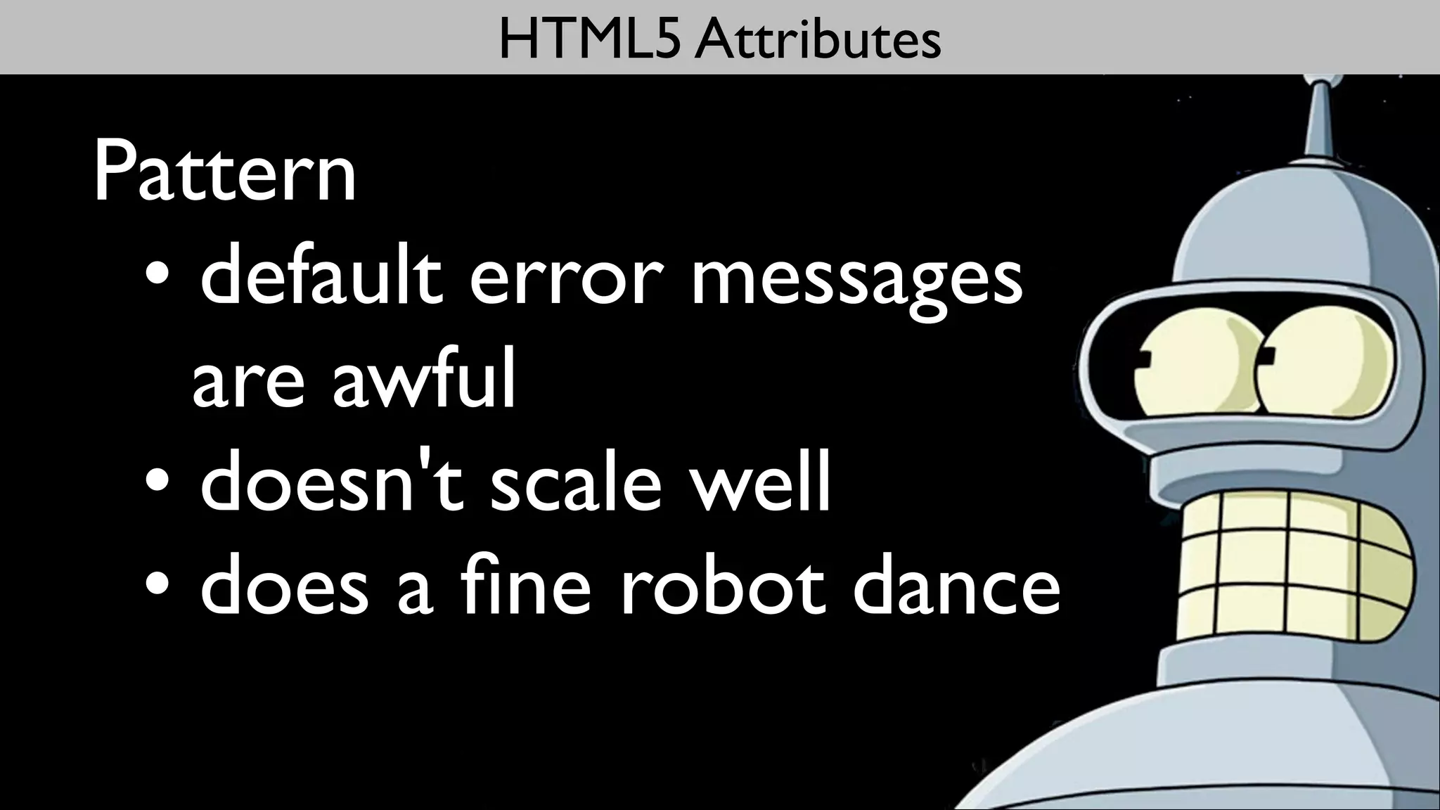 HTML5 Attributes

Pattern
 • default error messages
   are awful
 • doesn't scale well
 • does a ﬁne robot dance
 