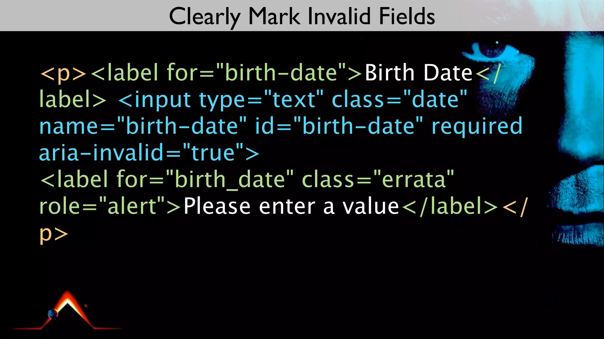 Clearly Mark Invalid Fields

<p><label for="birth-date">Birth Date</
label> <input type="text" class="date"
name="birth-date" id="birth-date" required
aria-invalid="true">
<label for="birth_date" class="errata"
role="alert">Please enter a value</label></
p>
 