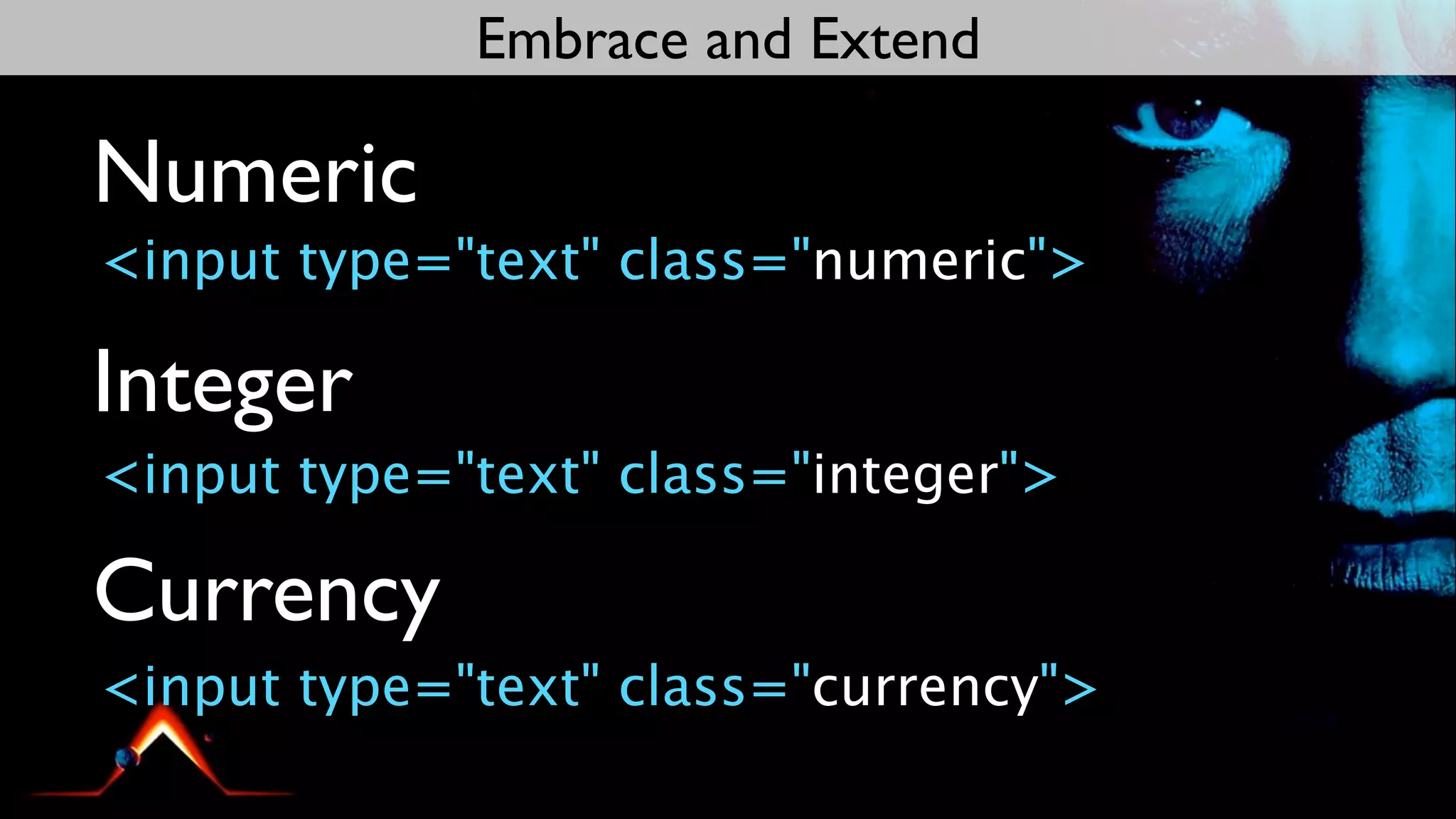 Embrace and Extend

Numeric
<input type="text" class="numeric">

Integer
<input type="text" class="integer">

Currency
<input type="text" class="currency">
 