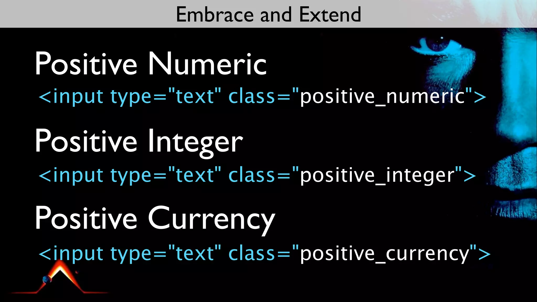 Embrace and Extend

Positive Numeric
<input type="text" class="positive_numeric">

Positive Integer
<input type="text" class="positive_integer">

Positive Currency
<input type="text" class="positive_currency">
 