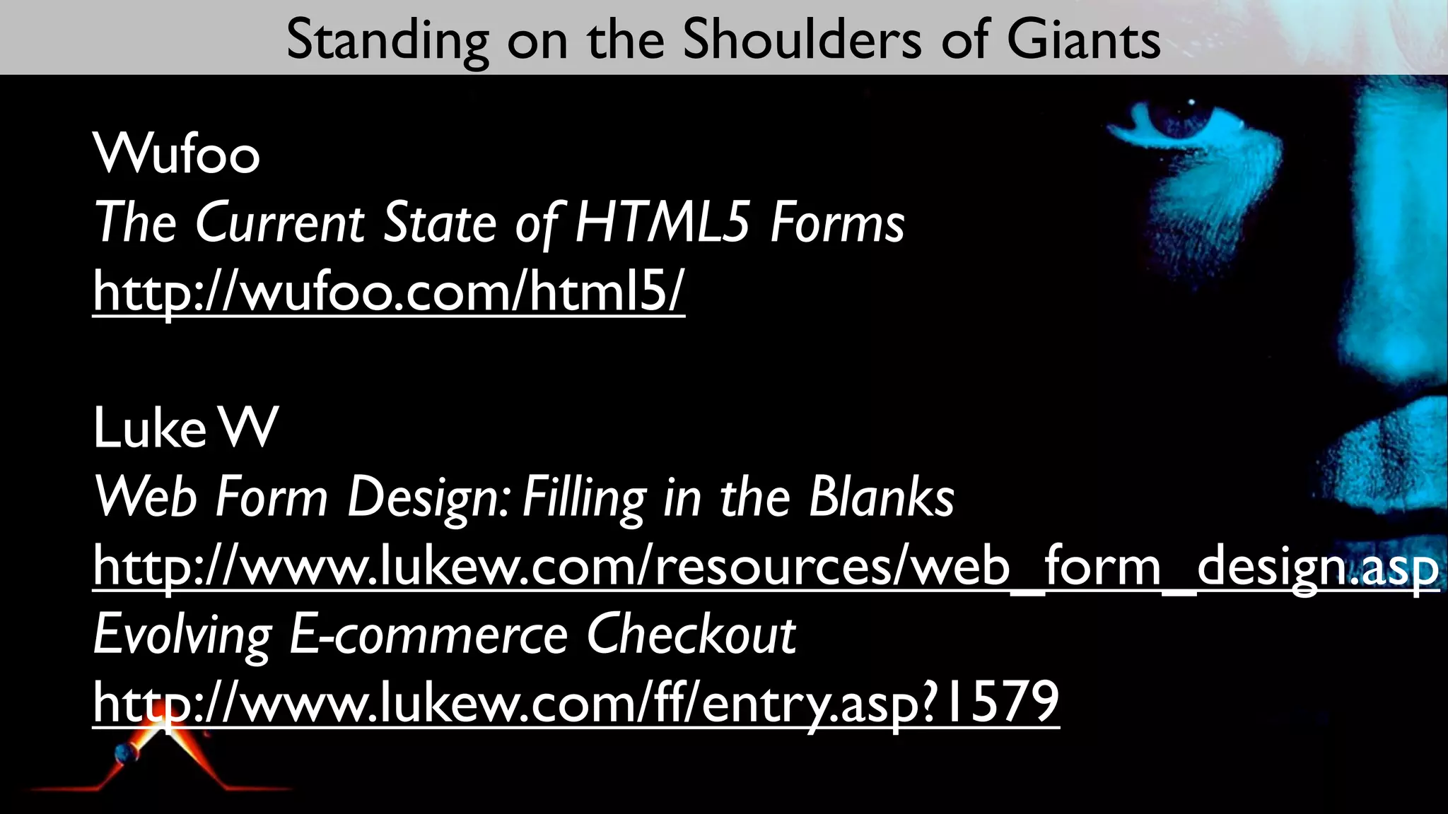Standing on the Shoulders of Giants
Wufoo
The Current State of HTML5 Forms
http://wufoo.com/html5/

Luke W
Web Form Design: Filling in the Blanks
http://www.lukew.com/resources/web_form_design.asp
Evolving E-commerce Checkout
http://www.lukew.com/ff/entry.asp?1579
 