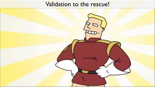 Validation to the rescue!
 