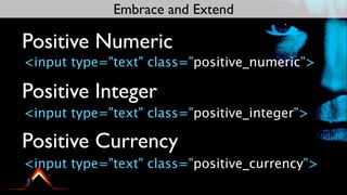 Embrace and Extend

Positive Numeric
<input type="text" class="positive_numeric">

Positive Integer
<input type="text" class="positive_integer">

Positive Currency
<input type="text" class="positive_currency">
 