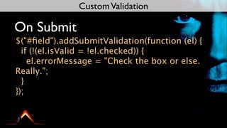 Custom Validation

On Submit
$("#ﬁeld").addSubmitValidation(function (el) {
  if (!(el.isValid = !el.checked)) {
    el.errorMessage = "Check the box or else.
Really.";
  }
});
 