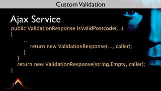 Custom Validation

Ajax Service
public ValidationResponse IsValidPostcode(…)
{
     …
        return new ValidationResponse(…, caller);
     }
  }
  return new ValidationResponse(string.Empty, caller);
}
 