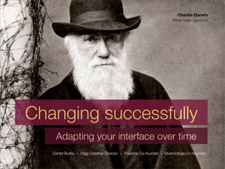 Charles Darwin
                                                                    Flickr user: cpurrin1




Changing successfully
    Adapting your interface over time
   Daniel Burka – Digg Creative Director – Pownce Co-founder – Silverorange Co-founder
 