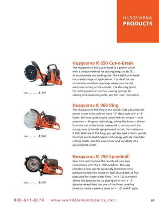 hu s q v a r n a
                                                                                          products




                                                 Husqvarna K 650 Cut-n-Break
                                                 The husqvarna K 650 Cut-n-Break is a power cutter
                                                 with a unique method for cutting deep, up to 16",
                                                 at an extremely low tooling cost. The K 650 Cut-n-Break
                                                 has a wide range of applications. It is ideal for use
                                                 on window and door openings where you do not
                                                 want overcutting at the corners. It is also very good
                                                 for cutting pipes in trenches, sawing grooves for
   List .  .  .  .  .  .  .  .  .$1549
                                                 cabling and expansion joints, and for crack renovation.



                                                 Husqvarna K 960 Ring
                                                 The husqvarna K 950 ring is the world’s first gas-powered
                                                 power cutter to be able to make 10" deep cuts with a 14"
                                                 blade. We have quite simply combined our unique — and
                                                 patented — ringsaw technology, where the blade is driven
                                                 from the rim of the blade instead of its center, with the
                                                 strong, easy to handle gas-powered cutter, the husqvarna
                                                 K 950. With the K 950 ring, you get the best of both worlds:
   List .  .  .  .  .  .  .  .  .$3129           the tried and tested ringsaw technology with its incredible
                                                 cutting depth, and the ease of use and versatility of a
                                                 gas-powered cutter.



                                                 Husqvarna K 750 Speedmill
                                                 save time and improve the quality of your pipe
                                                 connections with the K 750 speedmill. This saw
                                                 provides a new way to accurately and consistently
                                                 produce factory-like bevels on sDr 26 and sDr 35 PvC
                                                 pipe used for waste-water lines. The K 750 speedmill
                                                 allows the operator to cut pipe quickly with a 12"
   List .  .  .  .  .  .  .  .  .$2059
                                                 abrasive wheel then use one of the three beveling
                                                 bowls to create a perfect bevel on 4", 6" and 8" pipe.



800-611-8278                             www.worlddiamondsource.com                                             65
 