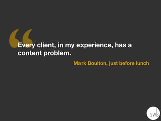 ‘‘
Every client, in my experience, has a
content problem.
                  Mark Boulton, just before lunch
 