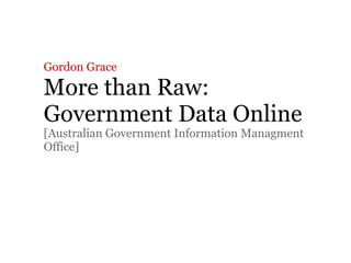 Gordon Grace
More than Raw:
Government Data Online
[Australian Government Information Managment
Office]
 