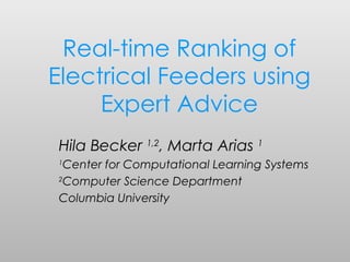 Real-time Ranking of Electrical Feeders using Expert Advice Hila Becker  1,2 , Marta Arias  1 1 Center for Computational Learning Systems 2 Computer Science Department Columbia University 
