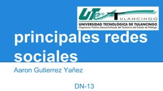 principales redes 
sociales 
Aaron Gutierrez Yañez 
DN-13 
 