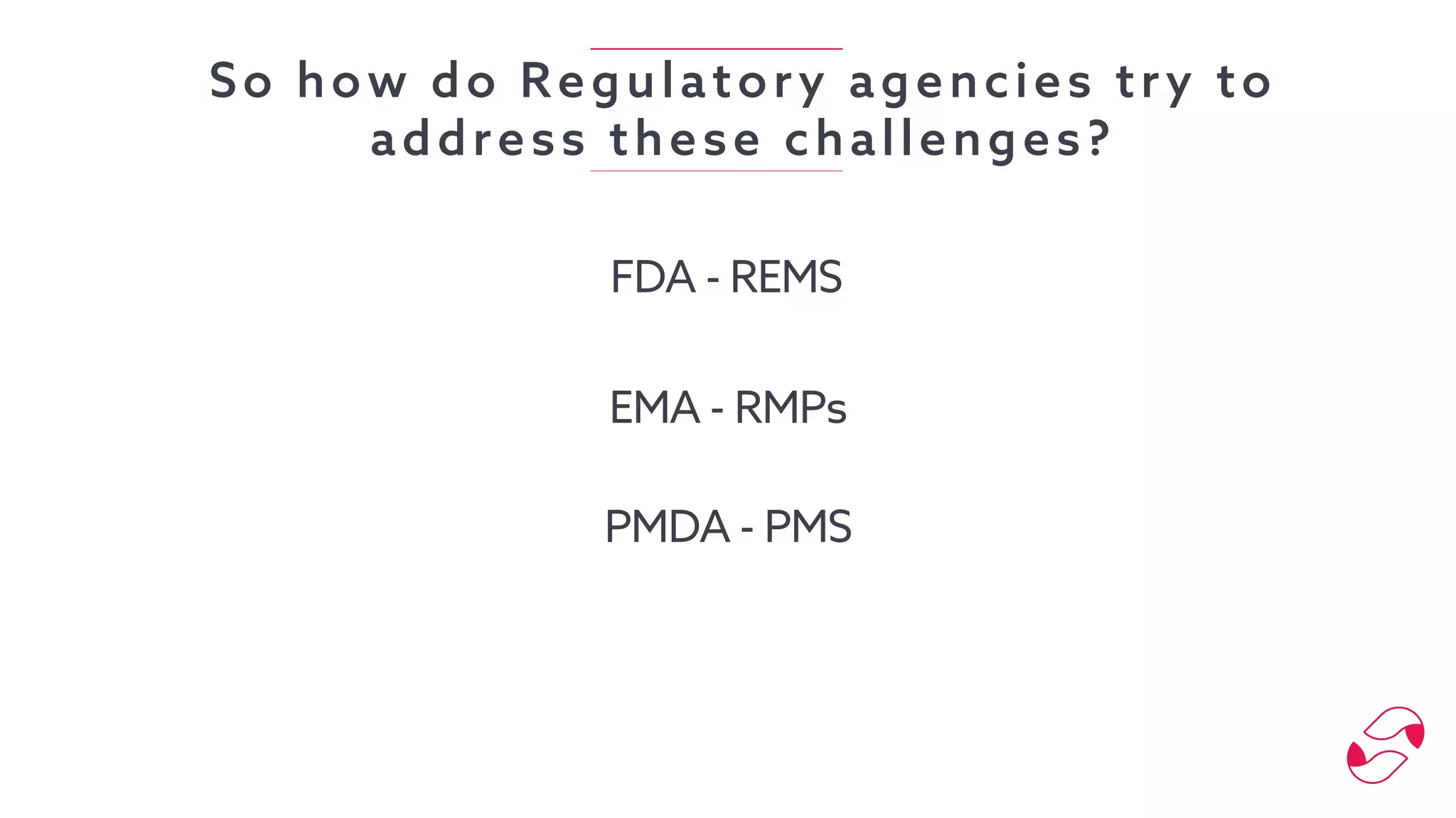 So how do Regulatory agencies try to
address these challenges?
FDA - REMS
EMA - RMPs
PMDA - PMS
 