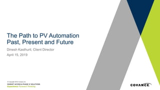The Path to PV Automation
Past, Present and Future
Dinesh Kasthuril, Client Director
April 15, 2019
© Copyright 2019 Covance Inc.
 