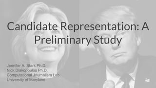 Candidate Representation: A
Preliminary Study
Jennifer A. Stark Ph.D.
Nick Diakopoulos Ph.D.
Computational Journalism Lab
University of Maryland
 