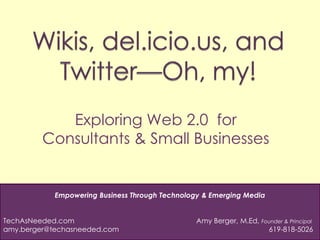 Wikis, del.icio.us, and Twitter—Oh, my! Exploring Web 2.0  for Consultants & Small Businesses Empowering Business Through Technology & Emerging Media TechAsNeeded.com         Amy Berger, M.Ed, Founder & Principal amy.berger@techasneeded.com  	     619-818-5026 