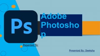 Adobe
Photosho
p
Presented To:
Presented By: Deeksha
 