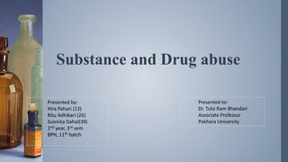 Substance and Drug abuse
Presented by:
Hira Pahari (13)
Ritu Adhikari (26)
Susmita Dahal(39)
2nd year, 3rd sem
BPH, 11th batch
Presented to:
Dr. Tulsi Ram Bhandari
Associate Professor
Pokhara University
 