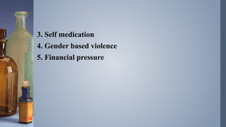 3. Self medication
4. Gender based violence
5. Financial pressure
 