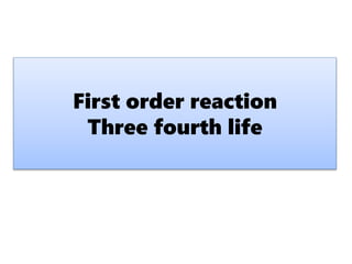 First order reaction
Three fourth life
 