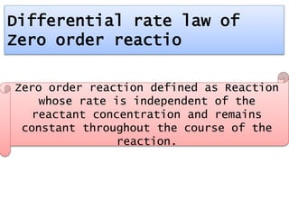 Zero order reaction defined as Reaction
whose rate is independent of the
reactant concentration and remains
constant throughout the course of the
reaction.
Differential rate law of
Zero order reactio
 