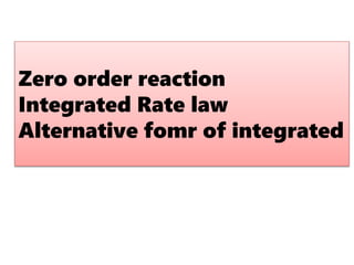 Zero order reaction
Integrated Rate law
Alternative fomr of integrated
 